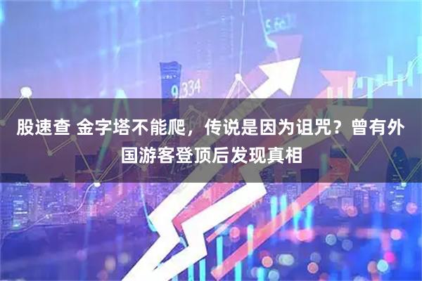 股速查 金字塔不能爬，传说是因为诅咒？曾有外国游客登顶后发现真相