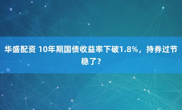 华盛配资 10年期国债收益率下破1.8%，持券过节稳了？