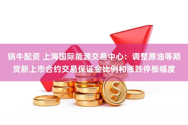 锅牛配资 上海国际能源交易中心：调整原油等期货新上市合约交易保证金比例和涨跌停板幅度