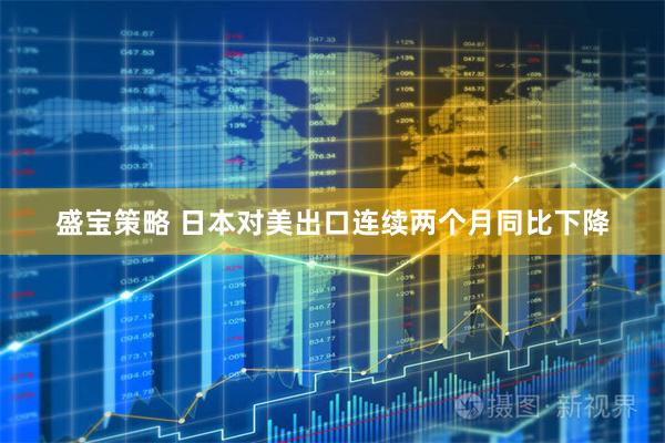 盛宝策略 日本对美出口连续两个月同比下降