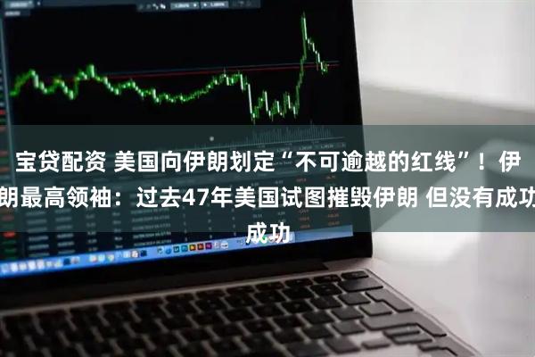 宝贷配资 美国向伊朗划定“不可逾越的红线”！伊朗最高领袖：过去47年美国试图摧毁伊朗 但没有成功