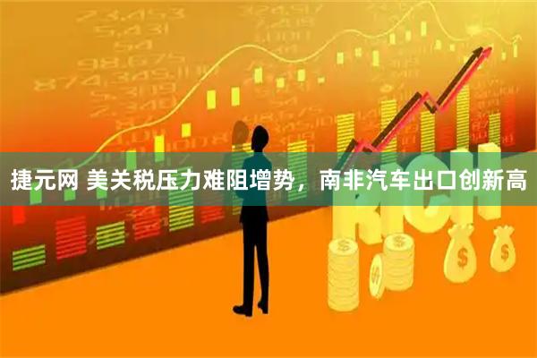 捷元网 美关税压力难阻增势，南非汽车出口创新高